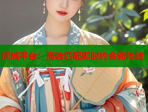 同城平台:高效匹配即时约会新体验 第1张 同城平台:高效匹配即时约会新体验 第1张