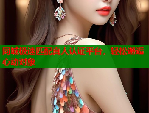 同城极速匹配真人认证平台,轻松邂逅心动对象 第1张 同城极速匹配真人认证平台,轻松邂逅心动对象 第1张