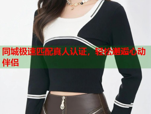 同城极速匹配真人认证,轻松邂逅心动伴侣 第1张 同城极速匹配真人认证,轻松邂逅心动伴侣 第1张