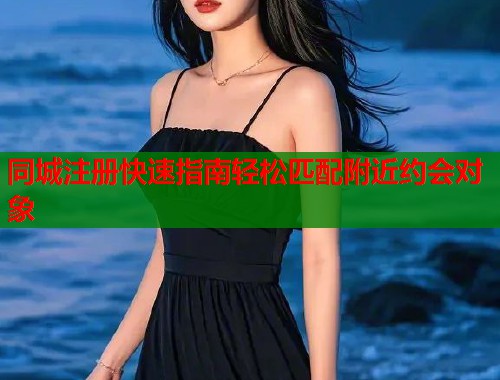 同城注册快速指南轻松匹配附近约会对象 第1张 同城注册快速指南轻松匹配附近约会对象 第1张