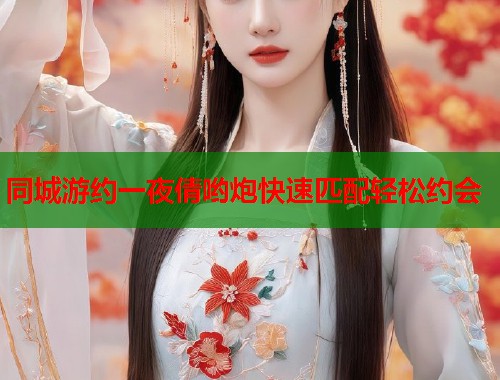 同城游约一夜倩哟炮快速匹配轻松约会 第1张 同城游约一夜倩哟炮快速匹配轻松约会 第1张