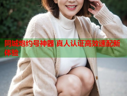 同城炮约号神器 真人认证高效速配新体验 第1张 同城炮约号神器 真人认证高效速配新体验 第1张