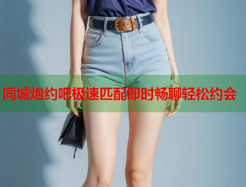 同城炮约吧极速匹配即时畅聊轻松约会 第1张 同城炮约吧极速匹配即时畅聊轻松约会 第1张