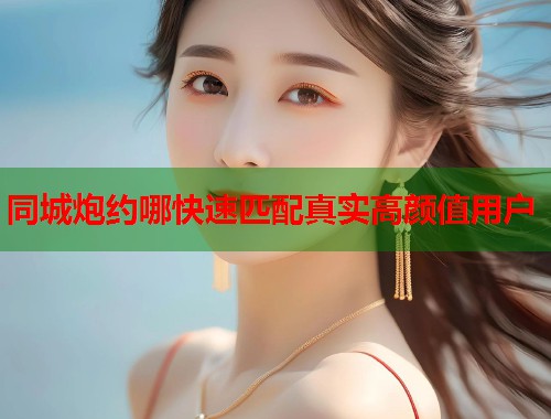 同城炮约哪快速匹配真实高颜值用户