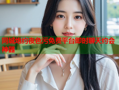 同城炮约夜色污免费平台即时聊天约会神器 第1张 同城炮约夜色污免费平台即时聊天约会神器 第1张