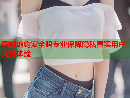 同城炮约安全吗专业保障隐私真实用户无忧体验 第2张 同城炮约安全吗专业保障隐私真实用户无忧体验 第2张