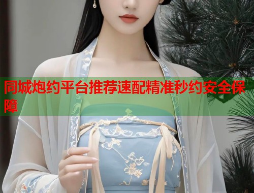 同城炮约平台推荐速配精准秒约安全保障 第2张 同城炮约平台推荐速配精准秒约安全保障 第2张