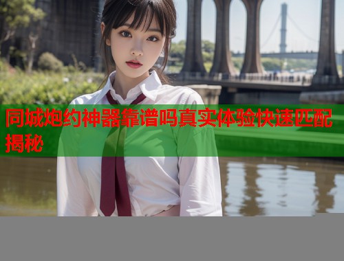 同城炮约神器靠谱吗真实体验快速匹配揭秘 第1张 同城炮约神器靠谱吗真实体验快速匹配揭秘 第1张