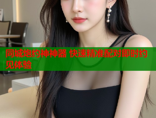 同城炮约神神器 快速精准配对即时约见体验 第1张 同城炮约神神器 快速精准配对即时约见体验 第1张