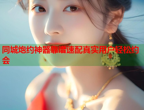 同城炮约神器靠谱速配真实用户轻松约会 第1张 同城炮约神器靠谱速配真实用户轻松约会 第1张