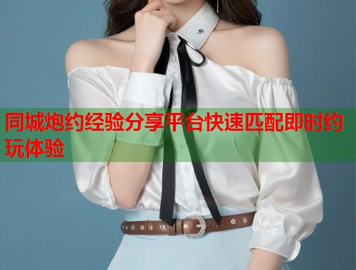 同城炮约经验分享平台快速匹配即时约玩体验