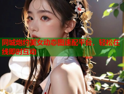 同城炮约美女动态图速配平台，轻松在线即时互动  第1张