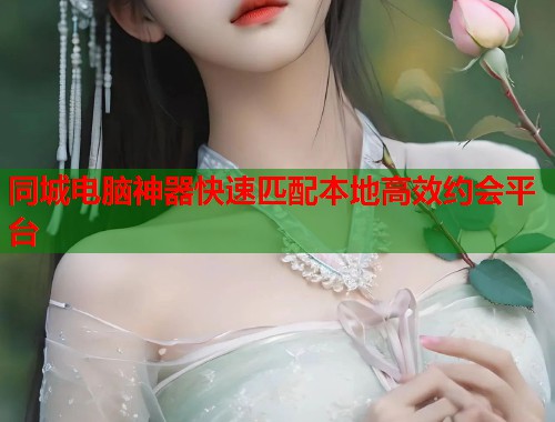 同城电脑神器快速匹配本地高效约会平台 第1张 同城电脑神器快速匹配本地高效约会平台 第1张