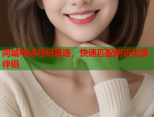 同城电话号码直连,快速匹配附近优质伴侣 第1张 同城电话号码直连,快速匹配附近优质伴侣 第1张