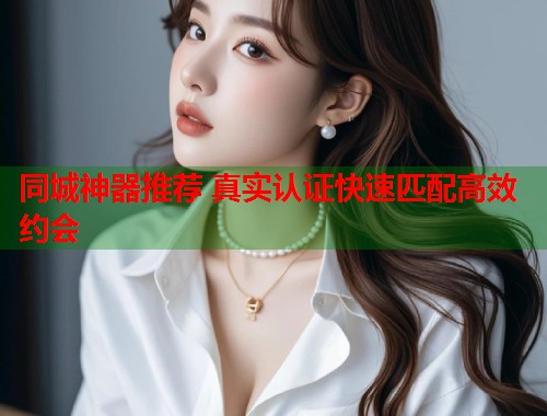 同城神器推荐 真实认证快速匹配高效约会 第1张 同城神器推荐 真实认证快速匹配高效约会 第1张