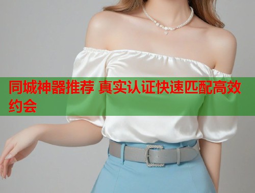 同城神器推荐 真实认证快速匹配高效约会 第2张 同城神器推荐 真实认证快速匹配高效约会 第2张