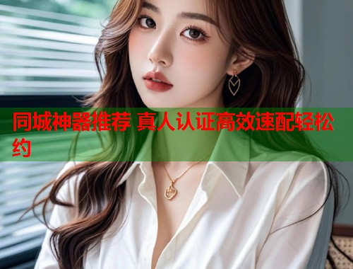 同城神器推荐 真人认证高效速配轻松约 第1张 同城神器推荐 真人认证高效速配轻松约 第1张