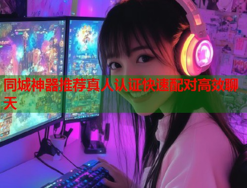 同城神器推荐真人认证快速配对高效聊天 第1张 同城神器推荐真人认证快速配对高效聊天 第1张