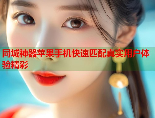 同城神器苹果手机快速匹配真实用户体验精彩  第1张