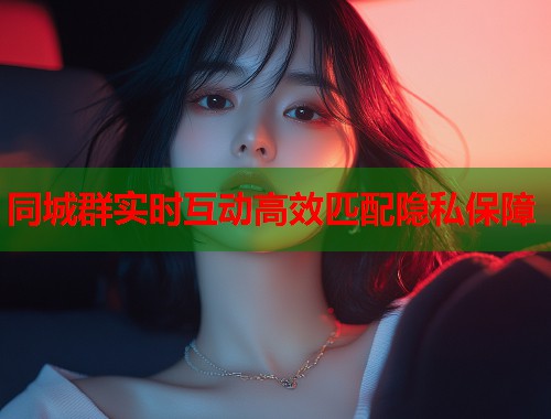 同城群实时互动高效匹配隐私保障 第1张 同城群实时互动高效匹配隐私保障 第1张