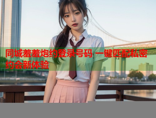 同城羞羞炮约登录号码 一键匹配私密约会新体验 第2张 同城羞羞炮约登录号码 一键匹配私密约会新体验 第2张