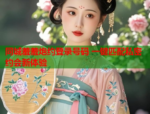 同城羞羞炮约登录号码 一键匹配私密约会新体验 第1张 同城羞羞炮约登录号码 一键匹配私密约会新体验 第1张
