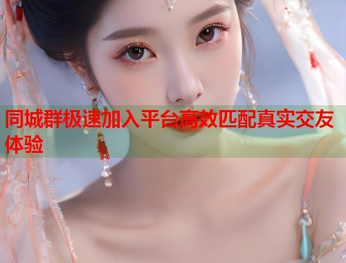 同城群极速加入平台高效匹配真实交友体验