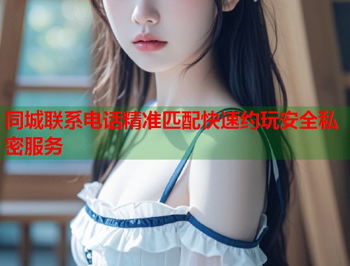 同城联系电话精准匹配快速约玩安全私密服务 第1张 同城联系电话精准匹配快速约玩安全私密服务 第1张