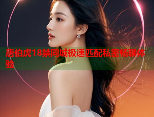 唐伯虎18禁同城极速匹配私密畅聊体验 第1张 唐伯虎18禁同城极速匹配私密畅聊体验 第1张