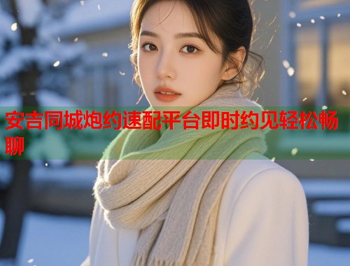 安吉同城炮约速配平台即时约见轻松畅聊 第1张 安吉同城炮约速配平台即时约见轻松畅聊 第1张