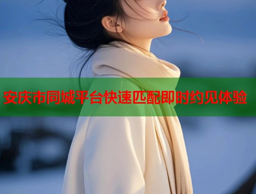 安庆市同城平台快速匹配即时约见体验 第1张 安庆市同城平台快速匹配即时约见体验 第1张