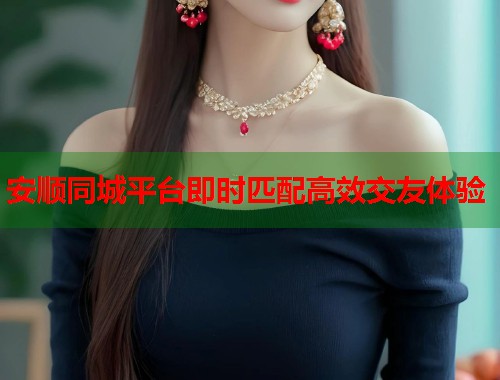 安顺同城平台即时匹配高效交友体验 第2张 安顺同城平台即时匹配高效交友体验 第2张