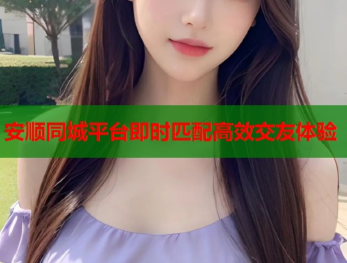 安顺同城平台即时匹配高效交友体验 第1张 安顺同城平台即时匹配高效交友体验 第1张