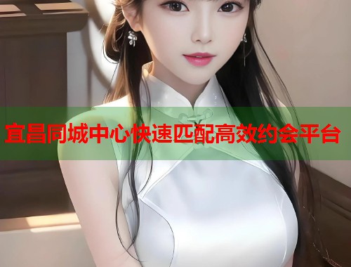 宜昌同城中心快速匹配高效约会平台 第1张 宜昌同城中心快速匹配高效约会平台 第1张