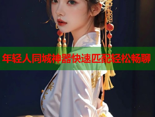 年轻人同城神器快速匹配轻松畅聊