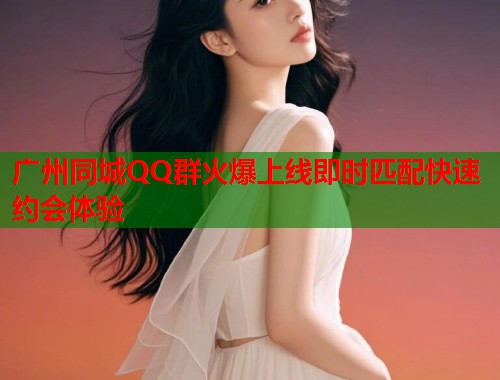 广州同城QQ群火爆上线即时匹配快速约会体验