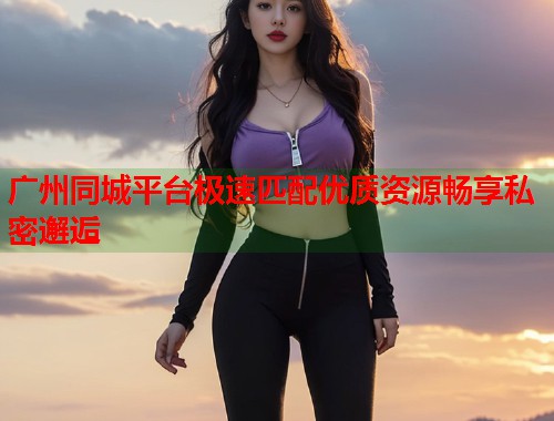 广州同城平台极速匹配优质资源畅享私密邂逅 第1张 广州同城平台极速匹配优质资源畅享私密邂逅 第1张
