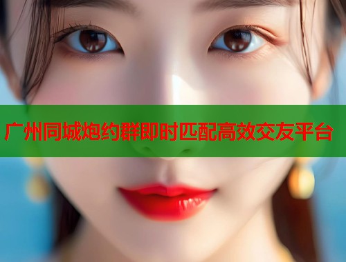 广州同城炮约群即时匹配高效交友平台 第1张 广州同城炮约群即时匹配高效交友平台 第1张