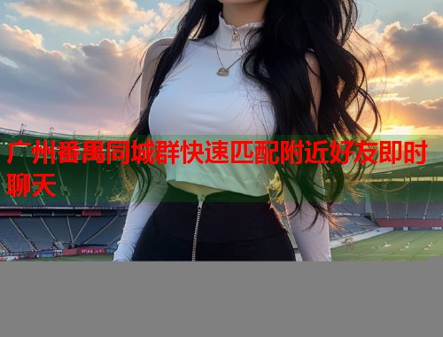 广州番禺同城群快速匹配附近好友即时聊天 第1张 广州番禺同城群快速匹配附近好友即时聊天 第1张