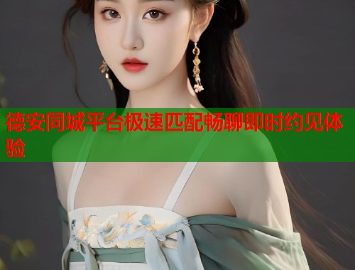 德安同城平台极速匹配畅聊即时约见体验  第1张