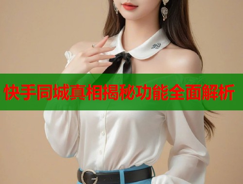 快手同城真相揭秘功能全面解析 第1张 快手同城真相揭秘功能全面解析 第1张