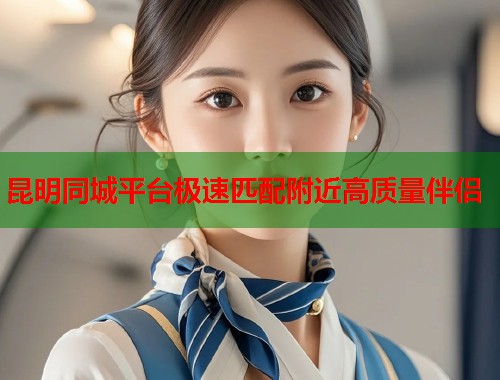 昆明同城平台极速匹配附近高质量伴侣 第1张 昆明同城平台极速匹配附近高质量伴侣 第1张