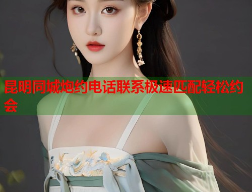 昆明同城炮约电话联系极速匹配轻松约会