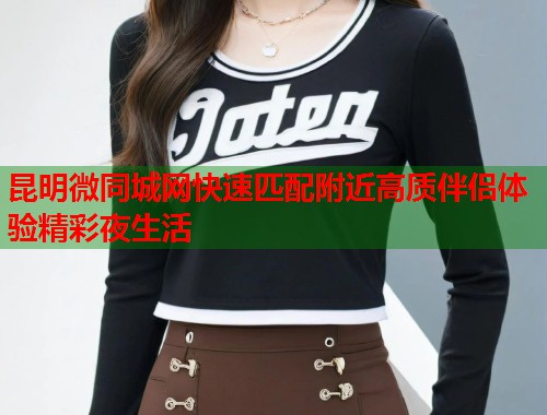 昆明微同城网快速匹配附近高质伴侣体验精彩夜生活 第2张 昆明微同城网快速匹配附近高质伴侣体验精彩夜生活 第2张