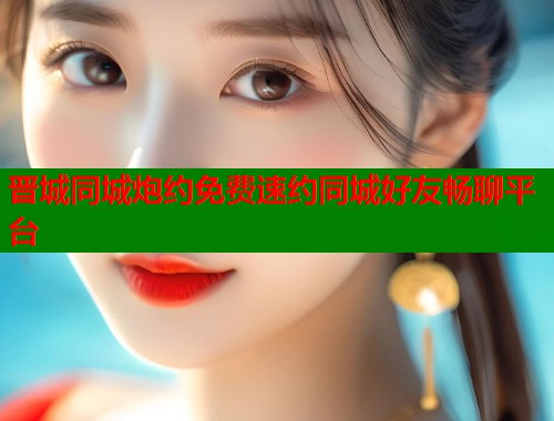 晋城同城炮约免费速约同城好友畅聊平台 第2张 晋城同城炮约免费速约同城好友畅聊平台 第2张