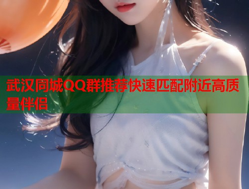 武汉同城QQ群推荐快速匹配附近高质量伴侣  第1张