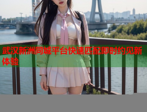 武汉新洲同城平台快速匹配即时约见新体验