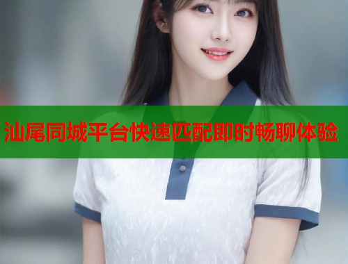 汕尾同城平台快速匹配即时畅聊体验 第1张 汕尾同城平台快速匹配即时畅聊体验 第1张