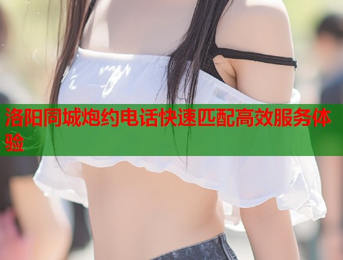 洛阳同城炮约电话快速匹配高效服务体验 第1张 洛阳同城炮约电话快速匹配高效服务体验 第1张