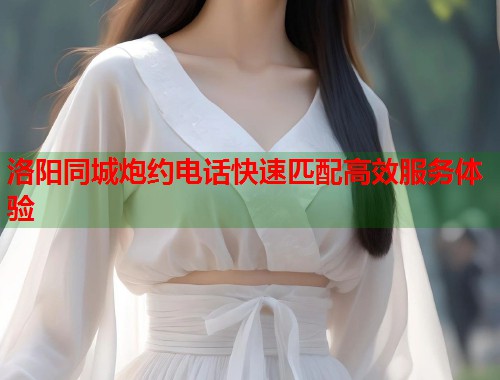 洛阳同城炮约电话快速匹配高效服务体验 第2张 洛阳同城炮约电话快速匹配高效服务体验 第2张